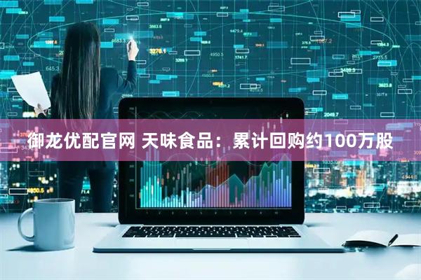 御龙优配官网 天味食品：累计回购约100万股