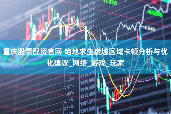 重庆股票配资官网 绝地求生废墟区域卡顿分析与优化建议_网络_游戏_玩家