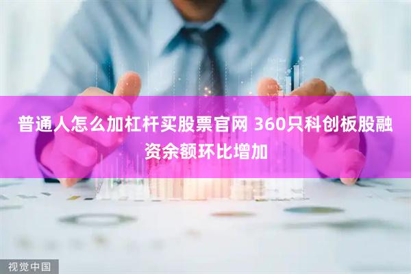 普通人怎么加杠杆买股票官网 360只科创板股融资余额环比增加