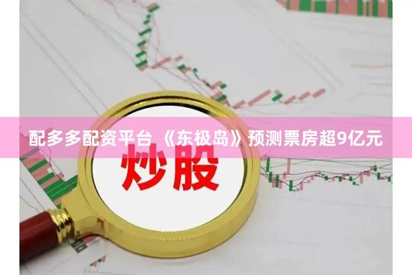 配多多配资平台 《东极岛》预测票房超9亿元