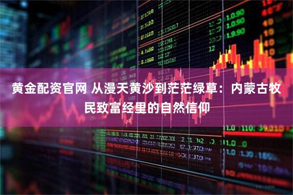 黄金配资官网 从漫天黄沙到茫茫绿草：内蒙古牧民致富经里的自然信仰
