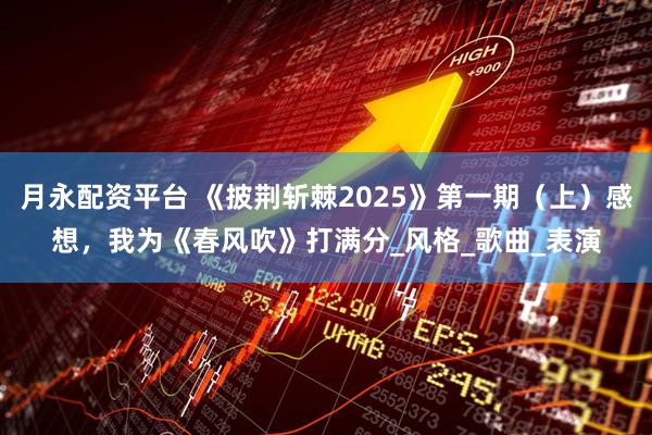 月永配资平台 《披荆斩棘2025》第一期（上）感想，我为《春风吹》打满分_风格_歌曲_表演