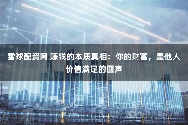 雪球配资网 赚钱的本质真相：你的财富，是他人价值满足的回声
