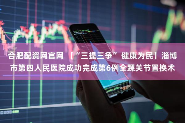 合肥配资网官网 【“三提三争” 健康为民】淄博市第四人民医院成功完成第6例全踝关节置换术