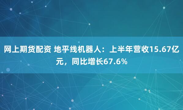 网上期货配资 地平线机器人：上半年营收15.67亿元，同比增长67.6%