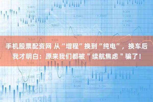 手机股票配资网 从“增程”换到“纯电”，换车后我才明白：原来我们都被＂续航焦虑＂骗了！