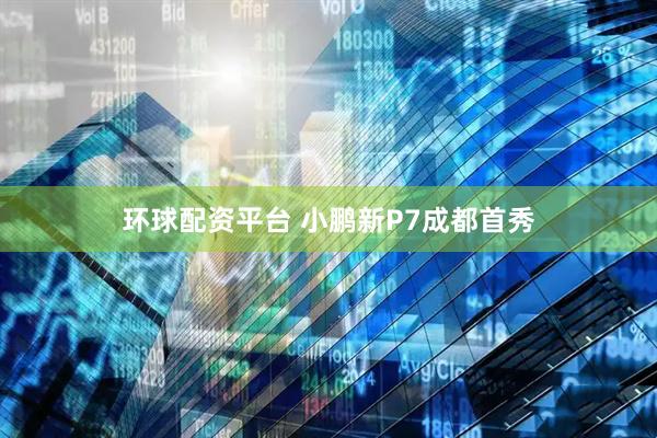 环球配资平台 小鹏新P7成都首秀