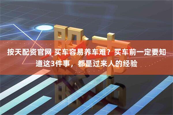 按天配资官网 买车容易养车难？买车前一定要知道这3件事，都是过来人的经验