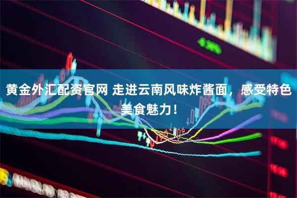 黄金外汇配资官网 走进云南风味炸酱面，感受特色美食魅力！