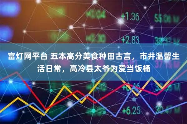 富灯网平台 五本高分美食种田古言，市井温馨生活日常，高冷县太爷为爱当饭桶