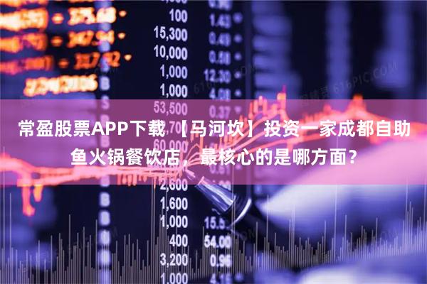 常盈股票APP下载 【马河坎】投资一家成都自助鱼火锅餐饮店，最核心的是哪方面？