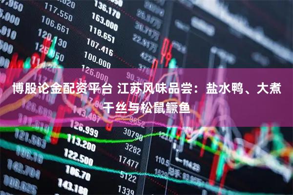 博股论金配资平台 江苏风味品尝：盐水鸭、大煮干丝与松鼠鳜鱼