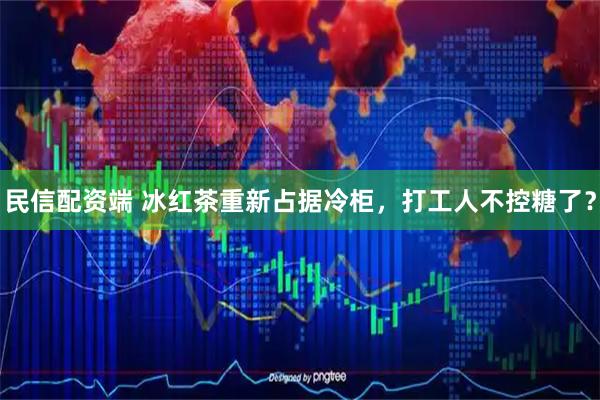民信配资端 冰红茶重新占据冷柜，打工人不控糖了？