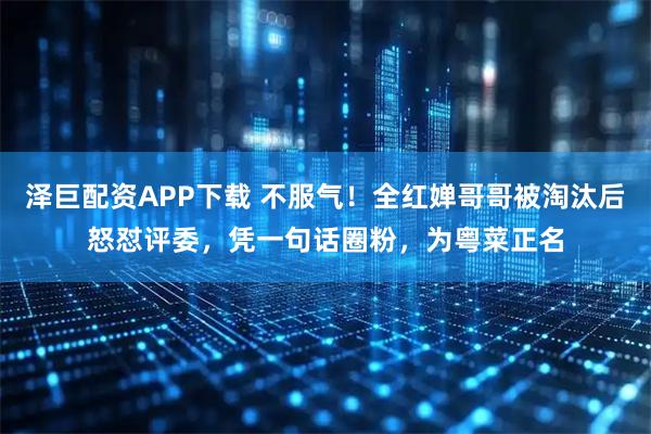 泽巨配资APP下载 不服气！全红婵哥哥被淘汰后怒怼评委，凭一句话圈粉，为粤菜正名