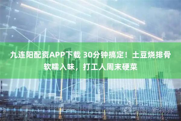 九连阳配资APP下载 30分钟搞定！土豆烧排骨软糯入味，打工人周末硬菜