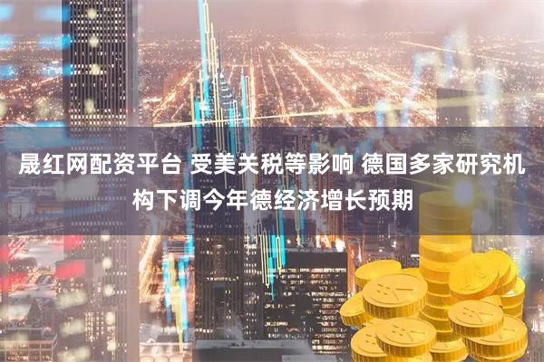 晟红网配资平台 受美关税等影响 德国多家研究机构下调今年德经济增长预期