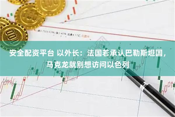安全配资平台 以外长：法国若承认巴勒斯坦国，马克龙就别想访问以色列