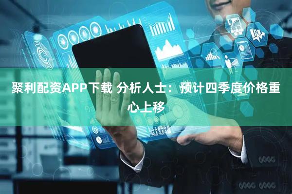 聚利配资APP下载 分析人士：预计四季度价格重心上移