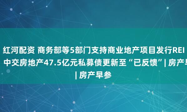 红河配资 商务部等5部门支持商业地产项目发行REITs；中交房地产47.5亿元私募债更新至“已反馈”| 房产早参