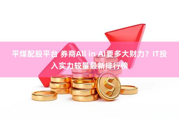 平煤配股平台 券商All in AI要多大财力？IT投入实力较量最新排行榜
