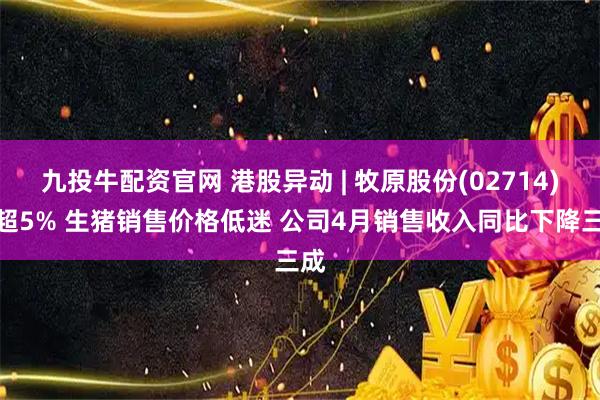 九投牛配资官网 港股异动 | 牧原股份(02714)跌超5% 生猪销售价格低迷 公司4月销售收入同比下降三成