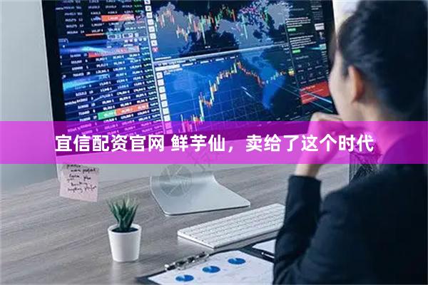 宜信配资官网 鲜芋仙，卖给了这个时代
